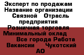 Эксперт по продажам › Название организации ­ Связной › Отрасль предприятия ­ Розничная торговля › Минимальный оклад ­ 23 000 - Все города Работа » Вакансии   . Чукотский АО